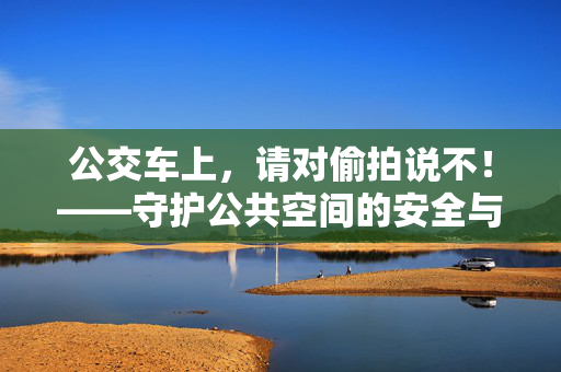 公交车上,请对偷拍说不!——守护公共空间的安全与尊严,公交车上对偷拍说不,守护公共空间的安全与尊严 公交车上,请对偷拍说不!——守护公共空间的安全与尊严,公交车上对偷拍说不,守护公共空间的安全与尊严