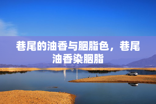 巷尾的油香与胭脂色,巷尾油香染胭脂 巷尾的油香与胭脂色,巷尾油香染胭脂