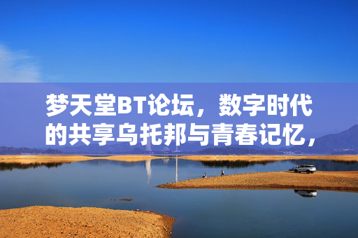 梦天堂BT论坛,数字时代的共享乌托邦与青春记忆,梦天堂BT论坛,数字共享乌托邦与青春记忆 梦天堂BT论坛,数字时代的共享乌托邦与青春记忆,梦天堂BT论坛,数字共享乌托邦与青春记忆