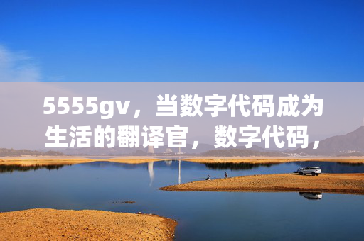 5555gv,当数字代码成为生活的翻译官,数字代码,生活的翻译官 5555gv,当数字代码成为生活的翻译官,数字代码,生活的翻译官