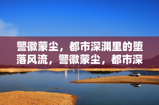 警徽蒙尘,都市深渊里的堕落风流,警徽蒙尘,都市深渊的堕落风流 警徽蒙尘,都市深渊里的堕落风流,警徽蒙尘,都市深渊的堕落风流