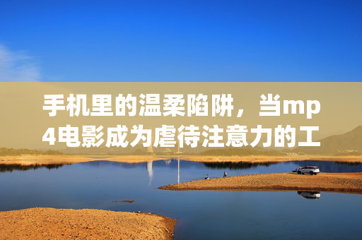 手机里的温柔陷阱，当mp4电影成为虐待注意力的工具，手机温柔的注意力陷阱，mp4电影的温柔虐待