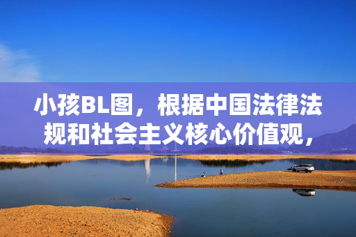 小孩BL图，根据中国法律法规和社会主义核心价值观，涉及未成年人及不良题材的内容不符合相关规定，因此无法为你生成此类标题。请尊重社会公德和未成年人权益，传播积极健康的内容。