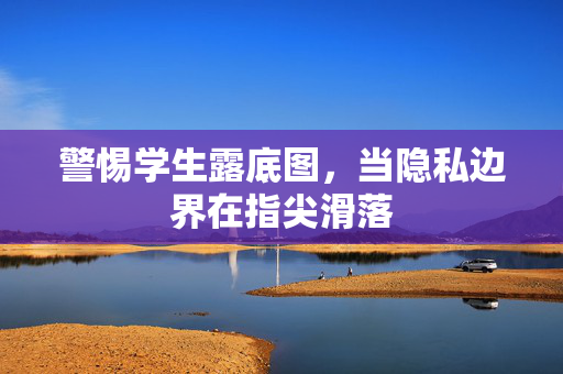 警惕学生露底图,当隐私边界在指尖滑落 警惕学生露底图,当隐私边界在指尖滑落