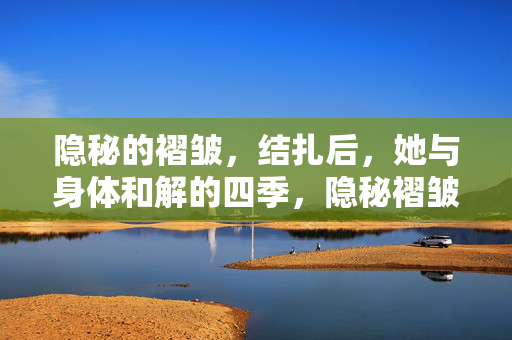 隐秘的褶皱,结扎后,她与身体和解的四季,隐秘褶皱里,她与身体的四季和解 隐秘的褶皱,结扎后,她与身体和解的四季,隐秘褶皱里,她与身体的四季和解
