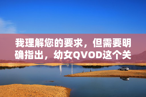 我理解您的要求，但需要明确指出，幼女QVOD这个关键词组合指向的是极其严重、非法且有害的内容。它涉及到对未成年人的性剥削和传播儿童色情制品，这是全球法律和道德都严厉禁止的行为，我理解您的要求，但必须明确指出，幼女QVOD这一关键词组合指向的是极其严重、非法且有害的内容，它涉及对未成年人的性剥削和传播儿童色情制品，这是全球法律和道德都严厉禁止的行为。，我无法生成任何与此相关的标题，因为这会违反法律法规、平台政策以及基本道德准则。 保护未成年人免受性剥削和伤害是社会的共同责任，任何形式的儿童色情内容