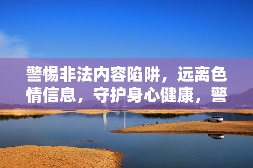 警惕非法内容陷阱,远离色情信息,守护身心健康,警惕非法色情陷阱,守护身心健康 警惕非法内容陷阱,远离色情信息,守护身心健康,警惕非法色情陷阱,守护身心健康