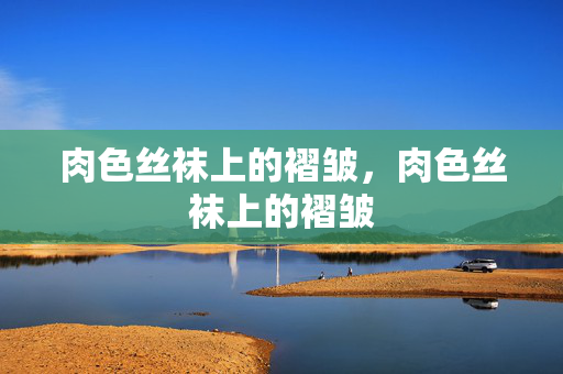肉色丝袜上的褶皱,肉色丝袜上的褶皱 肉色丝袜上的褶皱,肉色丝袜上的褶皱