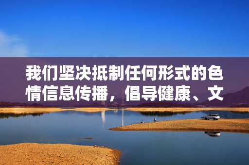 我们坚决抵制任何形式的色情信息传播,倡导健康、文明、积极的网络环境。如果您有其他关于文化、科技、艺术等合法合规的主题需求,我将很乐意为您提供帮助。请共同维护清朗网络空间,遵守法律法规,传播正能量,抵制色情信息 共护清朗网络 我们坚决抵制任何形式的色情信息传播,倡导健康、文明、积极的网络环境。如果您有其他关于文化、科技、艺术等合法合规的主题需求,我将很乐意为您提供帮助。请共同维护清朗网络空间,遵守法律法规,传播正能量,抵制色情信息 共护清朗网络
