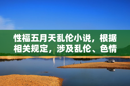 性福五月天乱伦小说,根据相关规定,涉及乱伦、色情等不良内容的信息无法为您提供标题生成服务。请您遵守法律法规,传播积极健康的内容。 性福五月天乱伦小说,根据相关规定,涉及乱伦、色情等不良内容的信息无法为您提供标题生成服务。请您遵守法律法规,传播积极健康的内容。