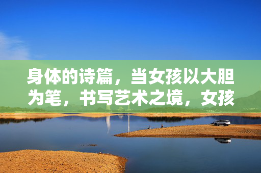 身体的诗篇,当女孩以大胆为笔,书写艺术之境,女孩的身体诗篇,大胆书写的艺术之境 身体的诗篇,当女孩以大胆为笔,书写艺术之境,女孩的身体诗篇,大胆书写的艺术之境