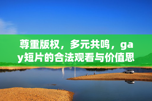 尊重版权,多元共鸣,gay短片的合法观看与价值思考,尊重版权,多元共鸣,gay短片合法观看的价值思考 尊重版权,多元共鸣,gay短片的合法观看与价值思考,尊重版权,多元共鸣,gay短片合法观看的价值思考