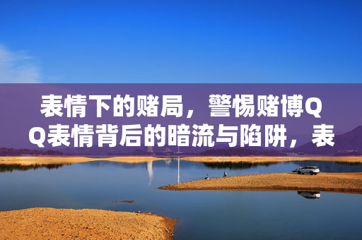表情下的赌局,警惕赌博QQ表情背后的暗流与陷阱,表情下的赌局,警惕QQ表情背后的暗流与陷阱 表情下的赌局,警惕赌博QQ表情背后的暗流与陷阱,表情下的赌局,警惕QQ表情背后的暗流与陷阱