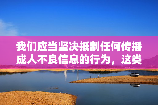 我们应当坚决抵制任何传播成人不良信息的行为,这类内容不仅违反法律法规,也对个人身心健康和社会风气造成严重危害。互联网不是法外之地,传播或推荐成人网站属于违法行为,会受到法律的严厉制裁,抵制成人不良信息传播,违法必严惩 我们应当坚决抵制任何传播成人不良信息的行为,这类内容不仅违反法律法规,也对个人身心健康和社会风气造成严重危害。互联网不是法外之地,传播或推荐成人网站属于违法行为,会受到法律的严厉制裁,抵制成人不良信息传播,违法必严惩