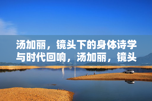 汤加丽,镜头下的身体诗学与时代回响,汤加丽,镜头身体诗学的时代回响 汤加丽,镜头下的身体诗学与时代回响,汤加丽,镜头身体诗学的时代回响