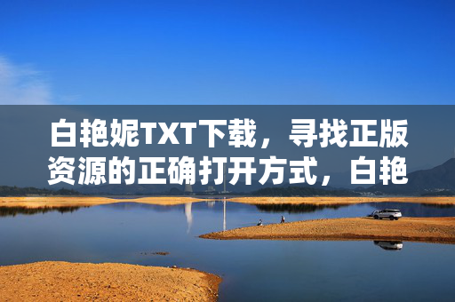 白艳妮TXT下载,寻找正版资源的正确打开方式,白艳妮TXT下载,正版资源的正确打开方式 白艳妮TXT下载,寻找正版资源的正确打开方式,白艳妮TXT下载,正版资源的正确打开方式