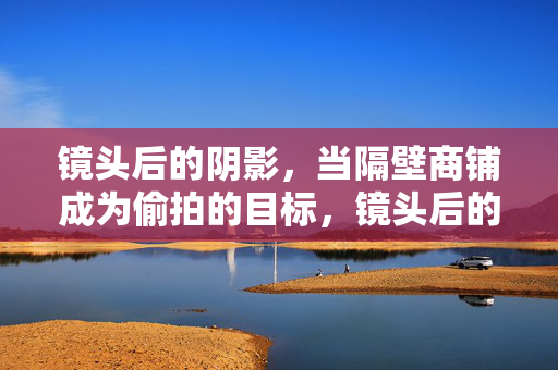 镜头后的阴影,当隔壁商铺成为偷拍的目标,镜头后的阴影,隔壁商铺的偷拍目标 镜头后的阴影,当隔壁商铺成为偷拍的目标,镜头后的阴影,隔壁商铺的偷拍目标