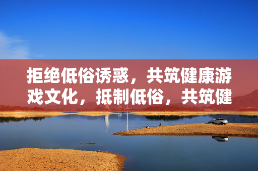 拒绝低俗诱惑,共筑健康游戏文化,抵制低俗,共筑健康游戏文化 拒绝低俗诱惑,共筑健康游戏文化,抵制低俗,共筑健康游戏文化