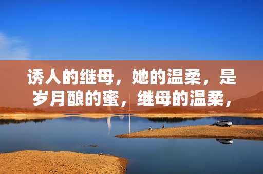 诱人的继母，她的温柔，是岁月酿的蜜，继母的温柔，是岁月酿的蜜