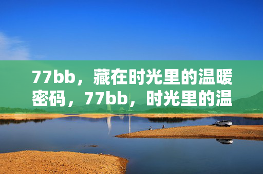 77bb,藏在时光里的温暖密码,77bb,时光里的温暖密码 77bb,藏在时光里的温暖密码,77bb,时光里的温暖密码