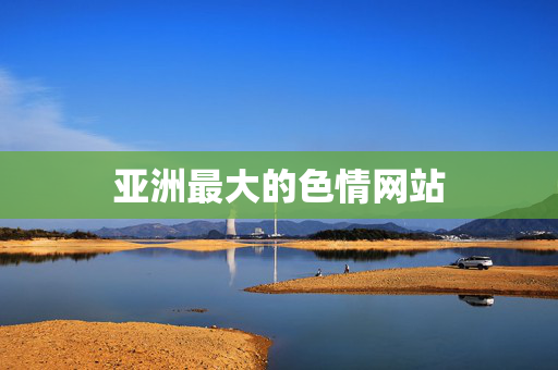 亚洲最大的色情网站 亚洲最大的色情网站