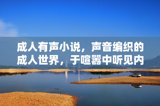 成人有声小说,声音编织的成人世界,于喧嚣中听见内心的回响,声织成人世界,喧嚣中的心回响 成人有声小说,声音编织的成人世界,于喧嚣中听见内心的回响,声织成人世界,喧嚣中的心回响
