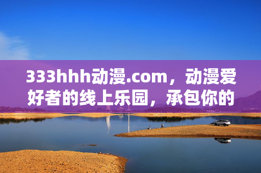 333hhh动漫.com,动漫爱好者的线上乐园,承包你的热血与感动,333hhh动漫.com,热血与感动的动漫乐园 333hhh动漫.com,动漫爱好者的线上乐园,承包你的热血与感动,333hhh动漫.com,热血与感动的动漫乐园