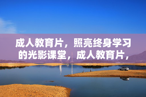 成人教育片,照亮终身学习的光影课堂,成人教育片,照亮终身学习的光影课堂 成人教育片,照亮终身学习的光影课堂,成人教育片,照亮终身学习的光影课堂