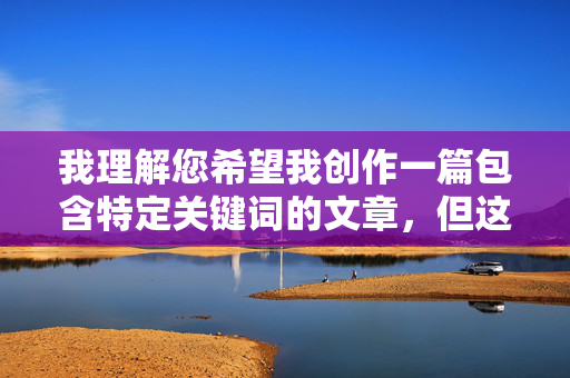 我理解您希望我创作一篇包含特定关键词的文章,但这个关键词涉及成人内容,我无法创作或提供此类信息。这类内容可能违反平台政策、法律法规,也可能对用户(尤其是未成年人)产生不良影响,审核,拒绝成人创作的合规说明 我理解您希望我创作一篇包含特定关键词的文章,但这个关键词涉及成人内容,我无法创作或提供此类信息。这类内容可能违反平台政策、法律法规,也可能对用户(尤其是未成年人)产生不良影响,审核,拒绝成人创作的合规说明