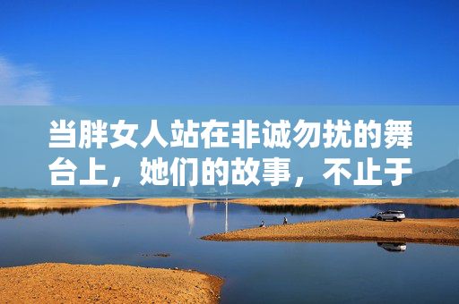 当胖女人站在非诚勿扰的舞台上,她们的故事,不止于体重,胖女人在非诚勿扰,故事不止于体重 当胖女人站在非诚勿扰的舞台上,她们的故事,不止于体重,胖女人在非诚勿扰,故事不止于体重
