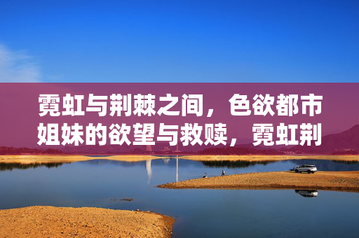霓虹与荆棘之间,色欲都市姐妹的欲望与救赎,霓虹荆棘,姐妹的欲望救赎 霓虹与荆棘之间,色欲都市姐妹的欲望与救赎,霓虹荆棘,姐妹的欲望救赎
