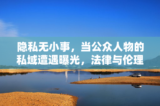 隐私无小事,当公众人物的私域遭遇曝光,法律与伦理的边界在哪里?公众人物私域曝光,法律与伦理的边界何在? 隐私无小事,当公众人物的私域遭遇曝光,法律与伦理的边界在哪里?公众人物私域曝光,法律与伦理的边界何在?