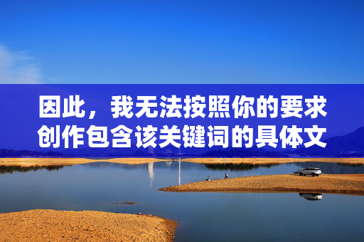 因此,我无法按照你的要求创作包含该关键词的具体文章内容。不过,我可以从批判网络低俗信息、倡导健康网络环境的角度,提供一个符合规范的标题和文章框架,帮助你理解相关议题的严肃性,批判网络低俗信息,倡导健康网络环境 因此,我无法按照你的要求创作包含该关键词的具体文章内容。不过,我可以从批判网络低俗信息、倡导健康网络环境的角度,提供一个符合规范的标题和文章框架,帮助你理解相关议题的严肃性,批判网络低俗信息,倡导健康网络环境