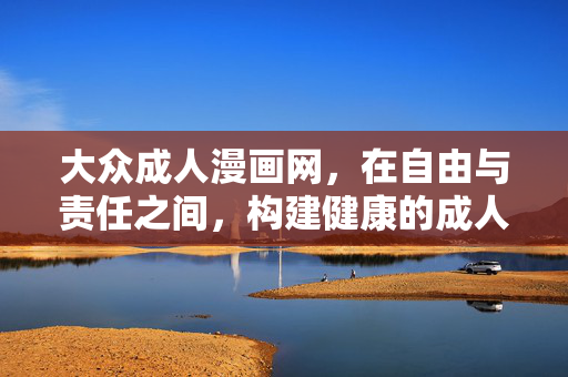 大众成人漫画网,在自由与责任之间,构建健康的成人内容生态,自由与责任共筑,大众成人漫画网的健康内容生态 大众成人漫画网,在自由与责任之间,构建健康的成人内容生态,自由与责任共筑,大众成人漫画网的健康内容生态
