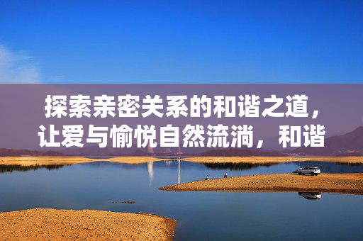 探索亲密关系的和谐之道，让爱与愉悦自然流淌，和谐亲密，爱与愉悦的自然流淌