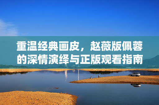 重温经典画皮,赵薇版佩蓉的深情演绎与正版观看指南,重温画皮经典,赵薇版佩蓉深情演绎与正版观看指南 重温经典画皮,赵薇版佩蓉的深情演绎与正版观看指南,重温画皮经典,赵薇版佩蓉深情演绎与正版观看指南