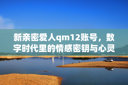 新亲密爱人qm12账号,数字时代里的情感密钥与心灵契约,新亲密爱人qm12账号,数字时代的情感密钥与心灵契约 新亲密爱人qm12账号,数字时代里的情感密钥与心灵契约,新亲密爱人qm12账号,数字时代的情感密钥与心灵契约