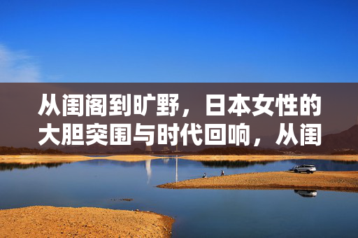 从闺阁到旷野,日本女性的大胆突围与时代回响,从闺阁到旷野,日本女性的突围与时代回响 从闺阁到旷野,日本女性的大胆突围与时代回响,从闺阁到旷野,日本女性的突围与时代回响