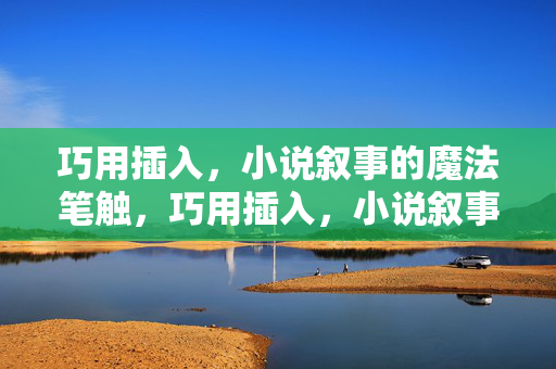 巧用插入,小说叙事的魔法笔触,巧用插入,小说叙事的魔法笔触 巧用插入,小说叙事的魔法笔触,巧用插入,小说叙事的魔法笔触