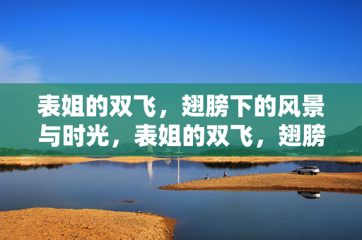 表姐的双飞,翅膀下的风景与时光,表姐的双飞,翅膀下的风景与时光 表姐的双飞,翅膀下的风景与时光,表姐的双飞,翅膀下的风景与时光