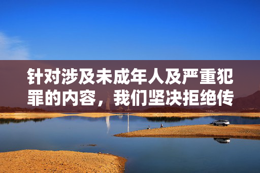 针对涉及未成年人及严重犯罪的内容,我们坚决拒绝传播任何具体细节或相关信息。此类事件对社会具有严重危害性,且可能侵犯受害者隐私,违反法律法规及道德伦理底线。我们呼吁,严拒涉未成年人严重犯罪内容传播,坚守法律道德底线 针对涉及未成年人及严重犯罪的内容,我们坚决拒绝传播任何具体细节或相关信息。此类事件对社会具有严重危害性,且可能侵犯受害者隐私,违反法律法规及道德伦理底线。我们呼吁,严拒涉未成年人严重犯罪内容传播,坚守法律道德底线
