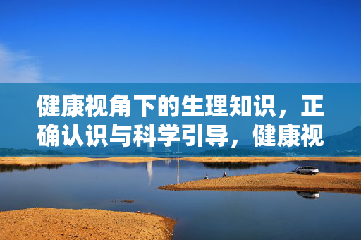 健康视角下的生理知识,正确认识与科学引导,健康视角,生理知识的正确认识与科学引导 健康视角下的生理知识,正确认识与科学引导,健康视角,生理知识的正确认识与科学引导