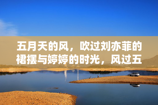 五月天的风,吹过刘亦菲的裙摆与婷婷的时光,风过五月天,裙摆时光皆婷婷 五月天的风,吹过刘亦菲的裙摆与婷婷的时光,风过五月天,裙摆时光皆婷婷