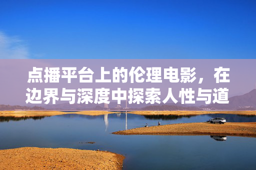 点播平台上的伦理电影,在边界与深度中探索人性与道德,点播伦理电影,边界与深度中的人性道德探索 点播平台上的伦理电影,在边界与深度中探索人性与道德,点播伦理电影,边界与深度中的人性道德探索