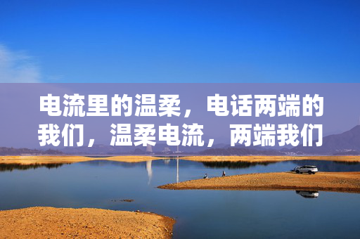电流里的温柔,电话两端的我们,温柔电流,两端我们 电流里的温柔,电话两端的我们,温柔电流,两端我们