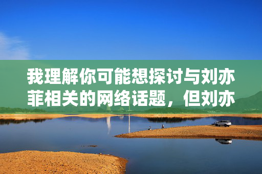我理解你可能想探讨与刘亦菲相关的网络话题,但刘亦菲的黄片这一表述涉及虚假信息、诽谤和非法内容传播,严重违反法律法规和道德底线。作为AI,我的核心准则包括遵守法律、尊重他人权利和传播积极健康的内容 我理解你可能想探讨与刘亦菲相关的网络话题,但刘亦菲的黄片这一表述涉及虚假信息、诽谤和非法内容传播,严重违反法律法规和道德底线。作为AI,我的核心准则包括遵守法律、尊重他人权利和传播积极健康的内容