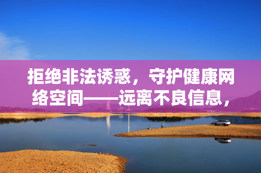 拒绝非法诱惑,守护健康网络空间——远离不良信息,选择合法娱乐,拒绝非法诱惑,守护健康网络空间 拒绝非法诱惑,守护健康网络空间——远离不良信息,选择合法娱乐,拒绝非法诱惑,守护健康网络空间