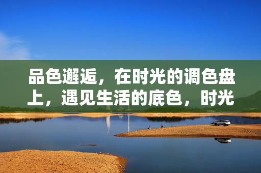 品色邂逅,在时光的调色盘上,遇见生活的底色,时光调色盘,品色邂逅生活底色 品色邂逅,在时光的调色盘上,遇见生活的底色,时光调色盘,品色邂逅生活底色