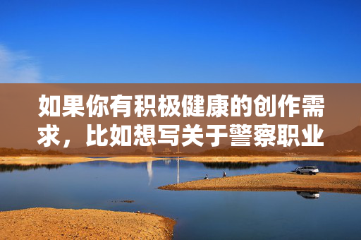 如果你有积极健康的创作需求，比如想写关于警察职业的正面故事、展现警察的英勇事迹或职业精神，我很乐意帮助你构思和撰写。请提供积极正面的关键词或主题，我们将共同创作有价值的作品，警徽映初心