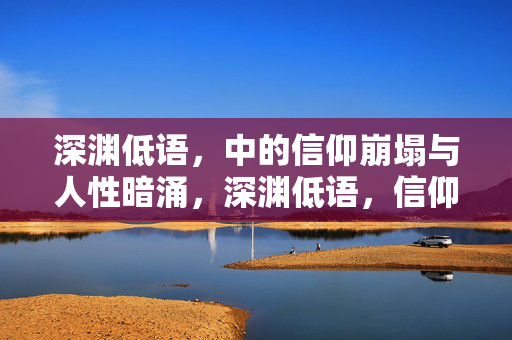 深渊低语，中的信仰崩塌与人性暗涌，深渊低语，信仰崩塌中的人性暗涌